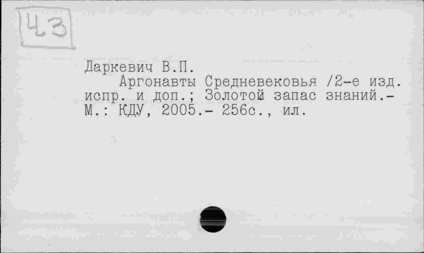 ﻿|Ч.г|
Даркевич В.П.
Аргонавты Средневековья /2-е изд. испр. и доп.; Золотой запас знаний.-М.: КДУ, 2005.- 256с., ил.